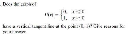 - Does the graph of
fo, x< 0
1. r20
U(x) =
have a vertical tangent line at the point (0, 1)? Give reasons for
your answer.
