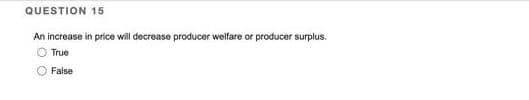 QUESTION 15
An increase in price will decrease producer welfare or producer surplus.
True
False