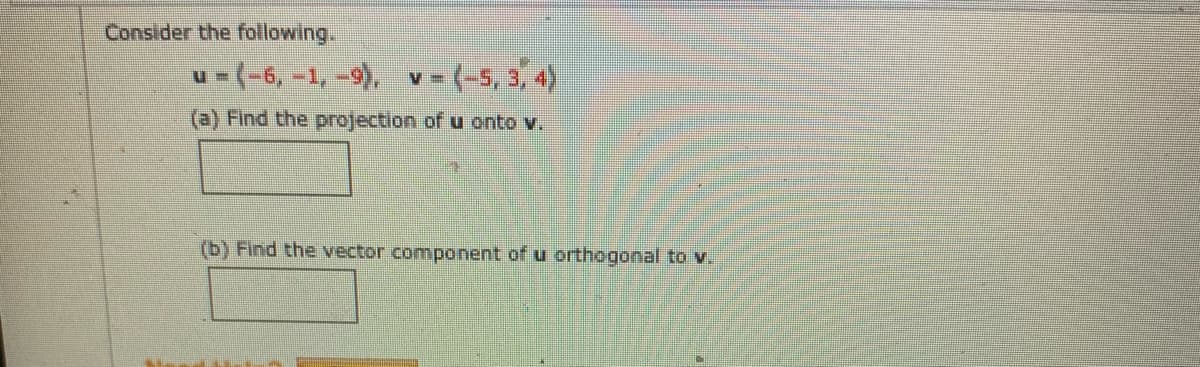 Consider the following.
u-(-6,-1, -9), v- (-5, 3, 4)
(a) Find the projection of u onto v.
(b) Find the vector component of u orthogonal to v.
