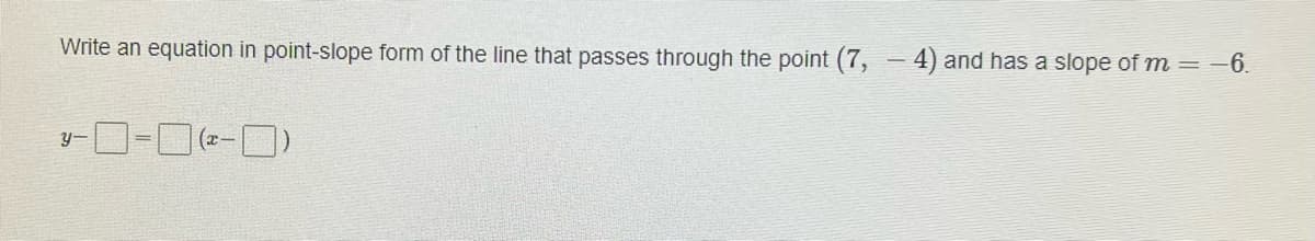 Write an equation in point-slope form of the line that passes through the point (7, – 4) and has a slope of m = -6.
y-
