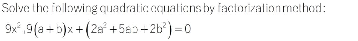 Solve the following quadratic equations by factorization method:
9x²,9(a+b)x+ (2a² +5ab+2b?) = 0
