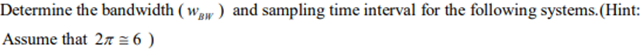 Determine the bandwidth ( waw ) and sampling time interval for the following systems.(Hint:
Assume that 27 = 6 )
