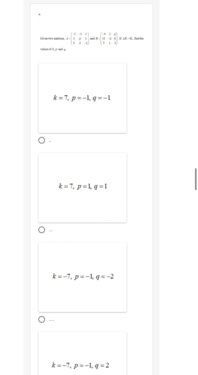 (-2 -1
2
4 2 9
Given two matrices, A= 1 P 3 and B= 11 -2 8. If AB = kl, find the
-2)
2
5 1
values of k, p and q.
k =7, p =-1, q=-1
k = 7, p=1, q =1
k=-7, p=-1, q=-2
k =-7, p=-1, q =2
