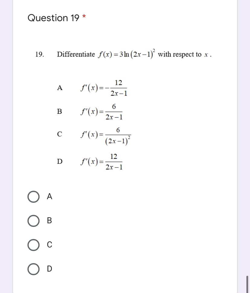Question 19 *
19.
Differentiate f(x)= 3ln (2x – 1)´ with respect to x .
12
f"(x)=-
A
2х-1
f"(x)=-
2x –1
B
6
f'(x)=-
(2x-1)
C
12
f'(x)=:
2x –1
D
