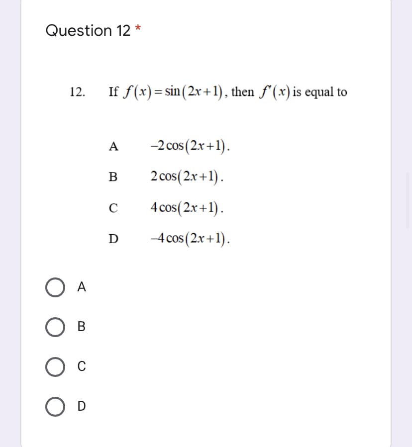 Question 12 *
12.
If f(x)= sin(2x+1), then f'(x) is equal to
A
-2 cos (2.x+1).
B
2 cos(2.x+1).
4 cos(2x+1).
C
D
-4 cos (2x+1).
O A
Ов
O D
