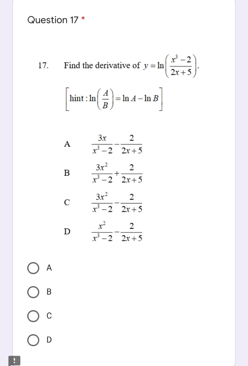 Question 17 *
- 2
Find the derivative of y = ln|
17.
2x +5
hint : In
= In A – In B
В
3x
2
А
x - 2
2x + 5
3x?
2
+
2x+5
x - 2
3r?
2
C
2x + 5
2
D
r - 2
2x +5
O A
