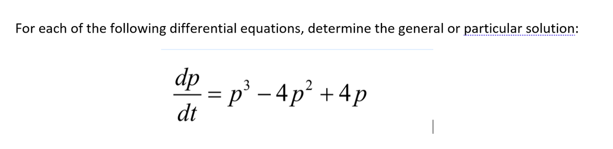 For each of the following differential equations, determine the general or particular solution:
----------------------------------------------.
dp - p³ - 4p² +4p
3
2
dt
