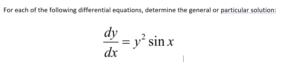 For each of the following differential equations, determine the general or particular solution:
--------------.----
dy
y² sin x
dx
2
