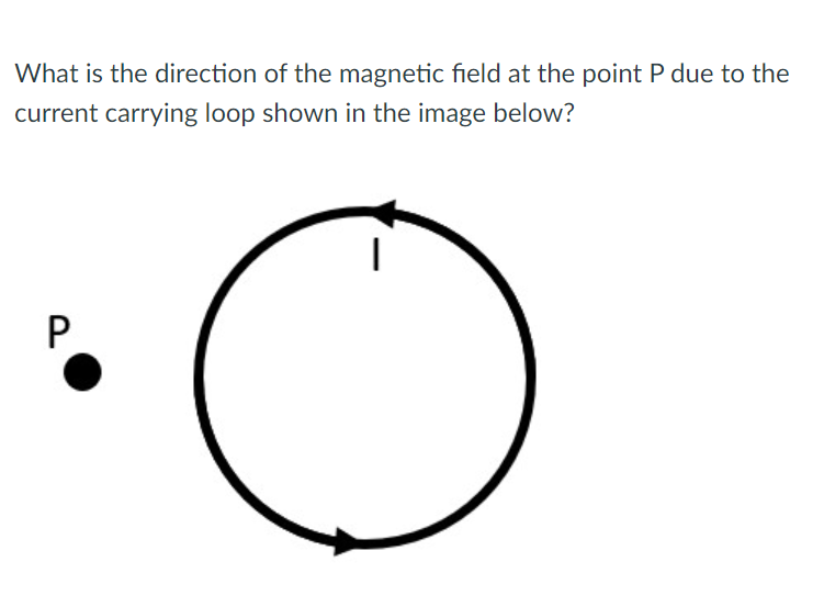 What is the direction of the magnetic field at the point P due to the
current carrying loop shown in the image below?
o
P