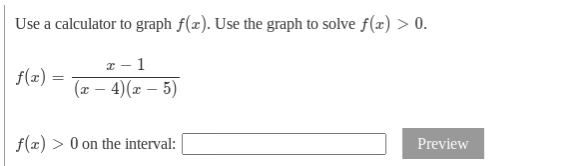 Use a calculator to graph f(x). Use the graph to solve f(x) > 0.
1
f(x) =
(x – 4)(x – 5)
f(x) > 0 on the interval:
Preview
