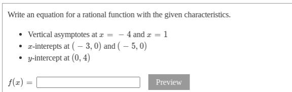 Write an equation for a rational function with the given characteristics.
• Vertical asymptotes at z = - 4 and æ = 1
• z-interepts at ( – 3, 0) and ( – 5, 0)
• y-intercept at (0, 4)
f(2) =
Preview
