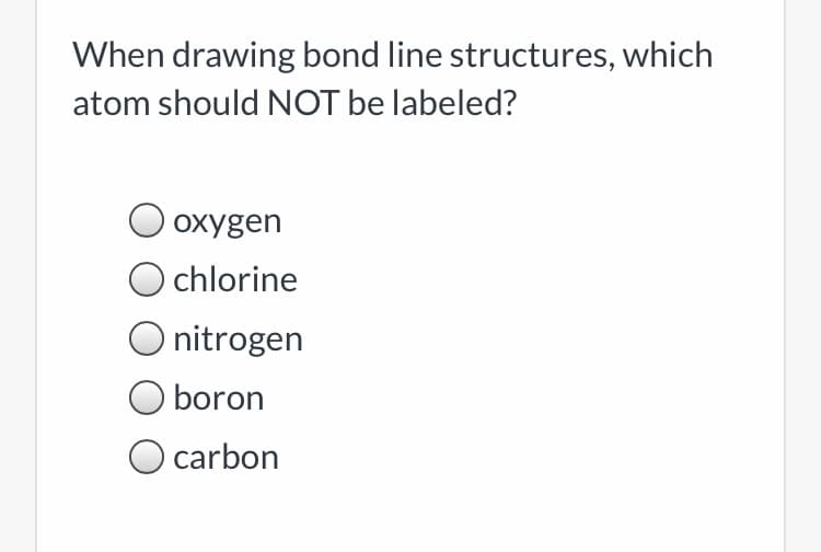 When drawing bond line structures, which
atom should NOT be labeled?
oxygen
O chlorine
Onitrogen
O boron
carbon
