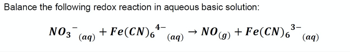 Balance the following redox reaction in aqueous basic solution:
3-
NO3 (ag)
+ Fe(CN),-
→ NO(9) + Fe(CN)6'
+ Fe(CN)6 (aq)
(ад)
