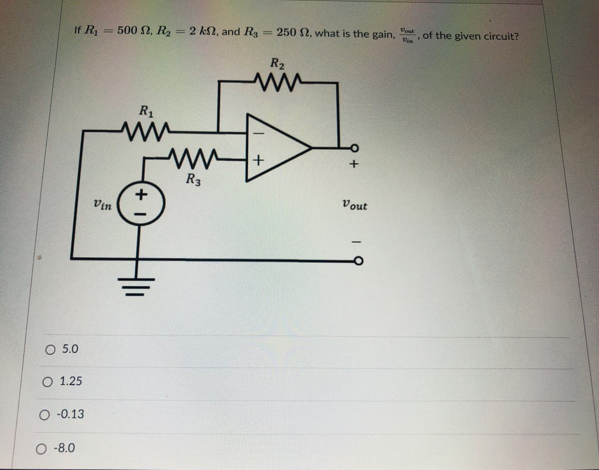Vout
If R1
= 500 2, R2 = 2 kN, and R3
250 N, what is the gain,
of the given circuit?
%3D
Vin
R2
R1
R3
Vout
Vin
O 5.0
O 1.25
O-0.13
O -8.0
