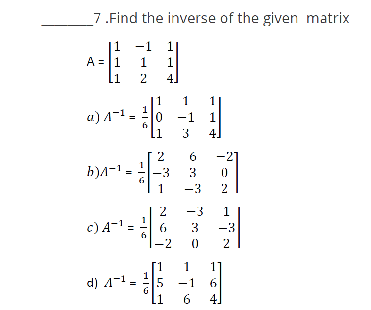 7.Find the inverse of the given matrix
[1
A = 1
[1
a) A-¹ =
b)A-¹
c) A-¹
d) A-
=
||
=
-1 1]
1
1
2
4
=
1
6
1
6
116
16
1
0
1
2
-3
1
26
-2
[1
1
-1
3
6
3
-3
-3 1
-3
2
30
1
-1
5
[1 6
1]
1
4]
NON
1
6
4.