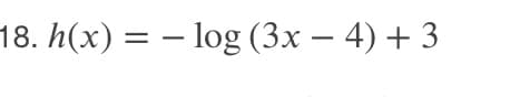 18. h(x) = – log (3x – 4) + 3
