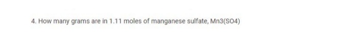 4. How many grams are in 1.11 moles of manganese sulfate, Mn3(SO4)
