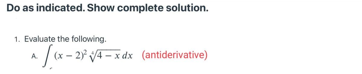 Do as indicated. Show complete solution.
1. Evaluate the following.
| (x – 2° V4- x dx (antiderivative)
A.
