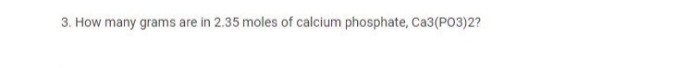 3. How many grams are in 2.35 moles of calcium phosphate, Ca3(PO3)2?
