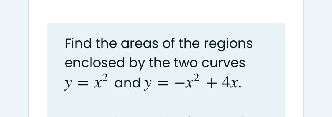 Find the areas of the regions
enclosed by the two curves
y = x² and y = -x² + 4x.
