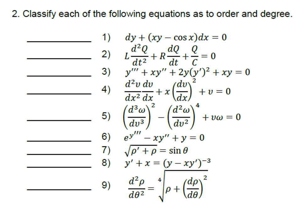 2. Classify each of the following equations as to order and degree.
dy + (ху — сos x)dx
d²Q
1)
dQ. Q
+ R
dt2
2)
L
dt
3)
у" + ху" + 2у(y')? + ху — 0
%3D
2
d²v dv
dv
+ x
\dx)
(d²w
4)
+ v = 0
dx² dx
2
d³w
4
5)
+ vw = 0
dv3
dv²
6)
– xy" + y = 0
7)
γρ' +ρ = sin θ
8)
y'+x %3D (у— ху") 3
2
9)
d?p
(dp
de2
\d0)
