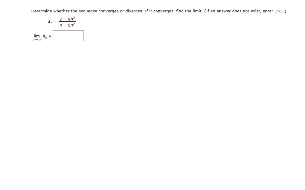 Determine whether the sequence converges or diverges. If it converges, find the limit. (If an answer does not exist, enter DNE.)
2 + 9n2
n + 8n2
an =
lim a, =
n- 00
