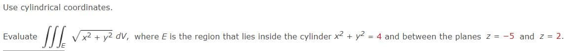 Use cylindrical coordinates.
Evaluate
√x² + y² dv, where E is the region that lies inside the cylinder x² + y² = 4 and between the planes z = -5 and z = 2.