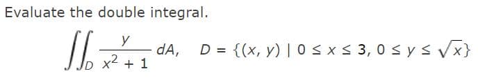 Evaluate the double integral.
y
dA,
x2 + 1
D = {(x, y) | 0< x< 3, 0 < y s Vx}
ID
