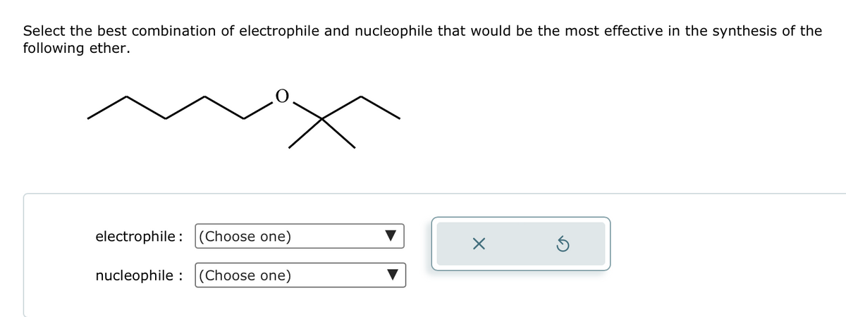 Select the best combination of electrophile and nucleophile that would be the most effective in the synthesis of the
following ether.
electrophile: (Choose one)
nucleophile : (Choose one)
X
Ś