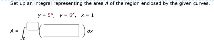 Set up an integral representing the area A of the region enclosed by the given curves.
y = 5x, y = 6x, x = 1
A =
dx