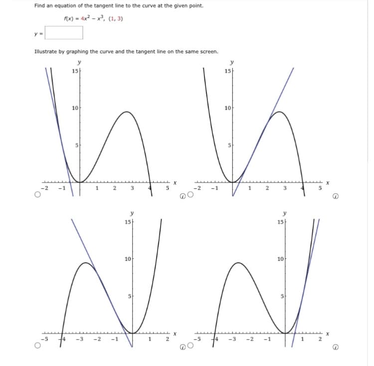Find an equation of the tangent line to the curve at the given point.
f(x) = 4x² - x³, (1, 3)
y =
Illustrate by graphing the curve and the tangent line on the same screen.
10
X
-2 -1
nu
NN
10
X
1
2
-5
4 -3 -2 -1
-1
15
10
2
4 -3 -2 -1
3
15
y
15
1
2
3
15
10
1
2
X