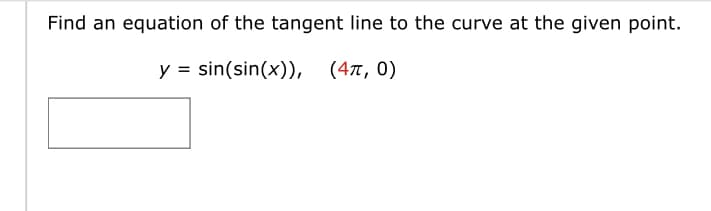 Find an equation of the tangent line to the curve at the given point.
y = sin(sin(x)), (4π, 0)
