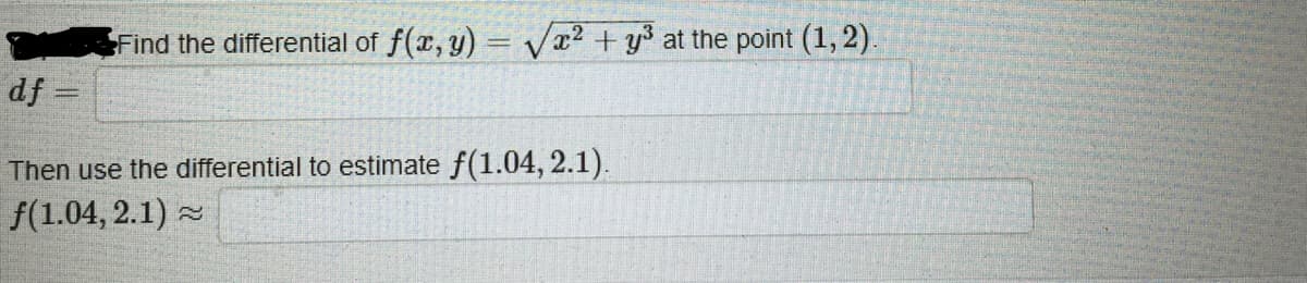 Find the differential of f(x, y) = Va2 + y3 at the point (1, 2).
df =
Then use the differential to estimate f(1.04, 2.1).
f(1.04, 2.1) =
