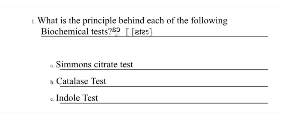 1. What is the principle behind each of the following
Biochemical tests?$9 [ [2t2=]
Simmons citrate test
b. Catalase Test
Indole Test
