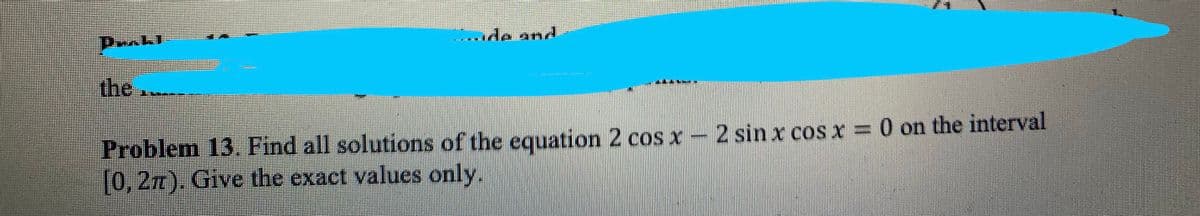 da and
the
Problem 13. Find all solutions of the equation 2 cos x - 2 sin x cos x = 0 on the interval
[0, 2π). Give the exact values only.