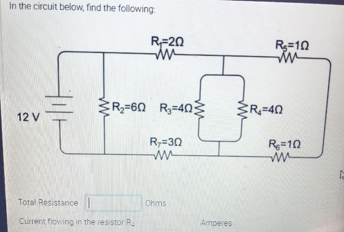In the circuit below, find the following:
R=20
Rs=10
R2=60 R3=403
R=40
12 V
R,=30
R=10
Total Resistance
Ohms
Current flowing in the resistor R_
Amperes
