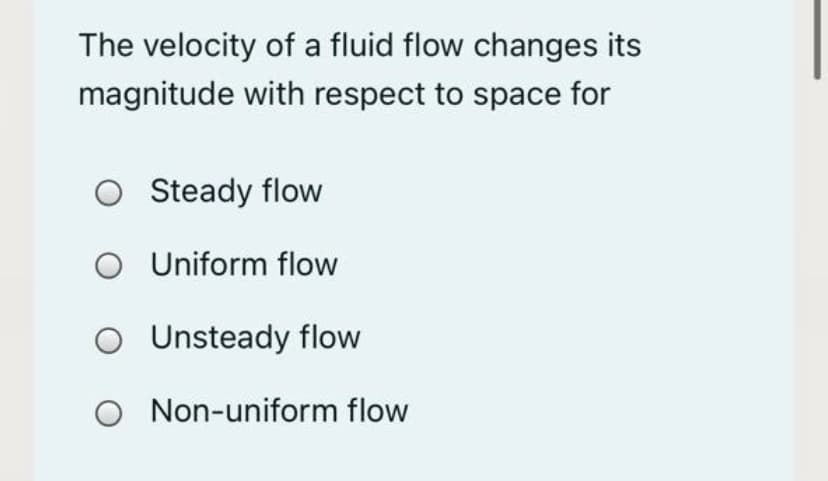 The velocity of a fluid flow changes its
magnitude with respect to space for
O Steady flow
O Uniform flow
O Unsteady flow
O Non-uniform flow
