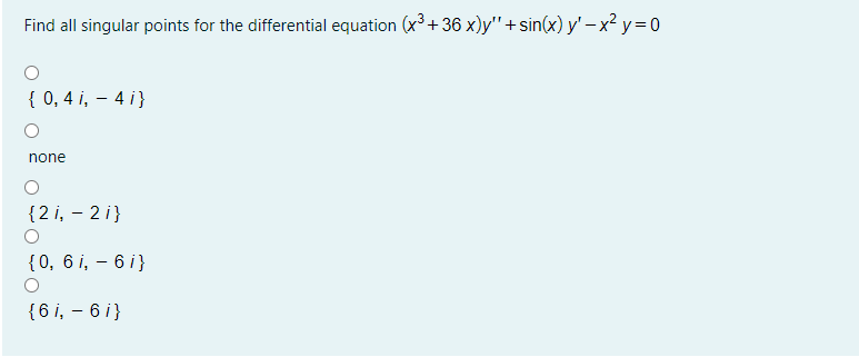 Find all singular points for the differential equation (x3+36 x)y" + sin(x) y' – x² y = 0
{ 0, 4 i, – 4 i}
none
{2 i, – 2 i}
{0, 6 i, – 6 i}
{6 i, – 6 i}
