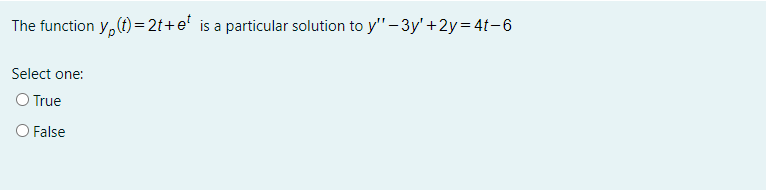 The function y, (t)=2t+e' is a particular solution to y" - 3y' +2y= 4t-6
Select one:
O True
O False
