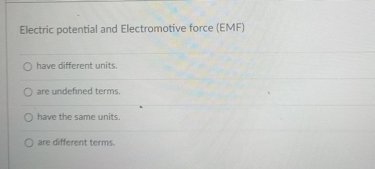 Electric potential and Electromotive force (EMF)
O have different units.
are undefined terms.
O have the same units.
O are different terms.
