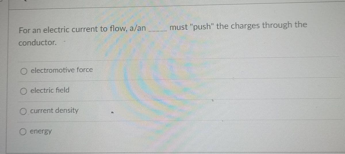 For an electric current to flow, a/an
must "push" the charges through the
conductor.
O electromotive force
O electric field
O current density
O energy
