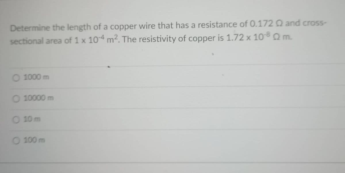 Determine the length of a copper wire that has a resistance of 0.172 Q and cross-
sectional area of 1 x 104 m2. The resistivity of copper is 1.72 x 10- Q m.
O 1000 m
O 10000 m
O 10 m
O 100 m
