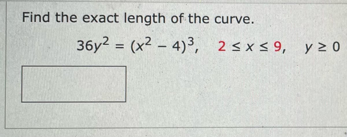 Find the exact length of the curve.
36y2 = (x2 – 4)3, 2 < x < 9, y > 0
%3D
