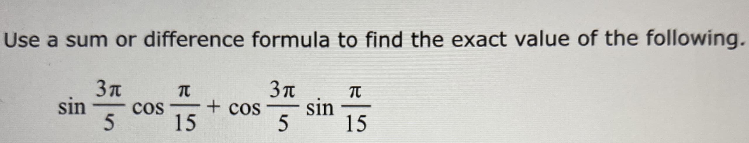 Use a sum or difference formula to find the exact value of the following.
3n
sin
cos
15
+ cos
sin
5
15
