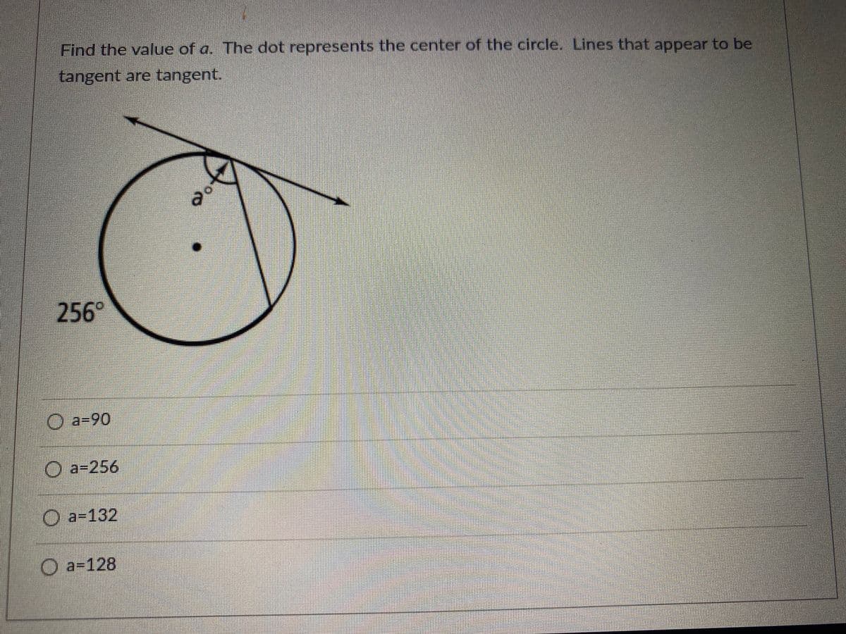 Find the value of a. The dot represents the center of the circle. Lines that appear to be
tangent are tangent.
256
O a-90
O a=256
O a-132
O a=128
