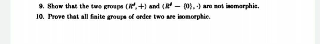9. Show that the two groups (R', +) and (R' - {0}, -) are not isomorphic.
10. Prove that all finite group8 of order two are isomorphic.

