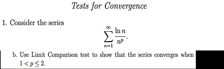 Тests for Convergeпce
1. Consider the series
Inn
n=1
b. Use Limit Comparison test to show that the series converges when
1<p< 2.
