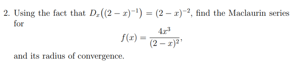 2. Using the fact that D₁ ((2 − x)−¹) = (2 − x)−², find the Maclaurin series
for
4x³
f(x) =
(2 - x)²¹
and its radius of convergence.