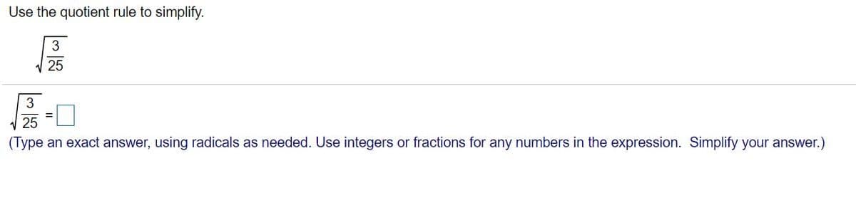 Use the quotient rule to simplify.
25
3
25
(Type an exact answer, using radicals as needed. Use integers or fractions for any numbers in the expression. Simplify your answer.)
