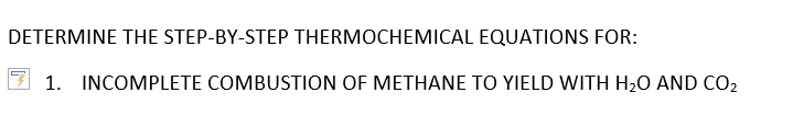DETERMINE THE STEP-BY-STEP THERMOCHEMICAL EQUATIONS FOR:
1. INCOMPLETE COMBUSTION OF METHANE TO YIELD WITH H20 AND CO2
